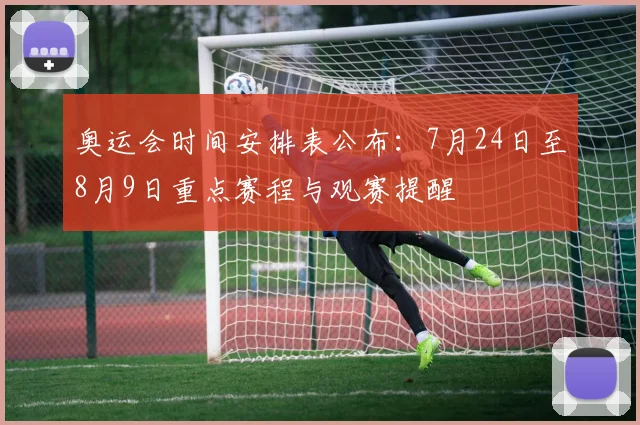 奥运会时间安排表公布：7月24日至8月9日重点赛程与观赛提醒