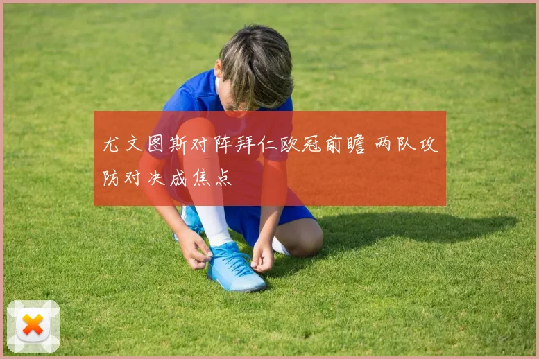 尤文图斯对阵拜仁欧冠前瞻 两队攻防对决成焦点