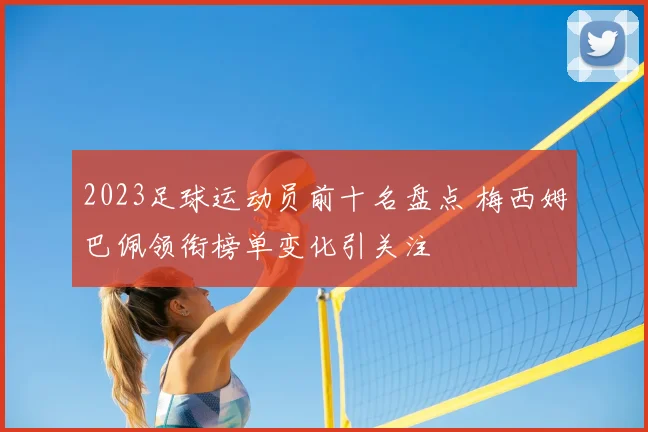 2023足球运动员前十名盘点 梅西姆巴佩领衔榜单变化引关注