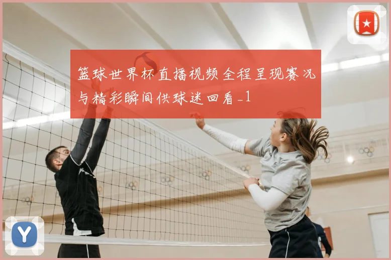 篮球世界杯直播视频全程呈现赛况与精彩瞬间供球迷回看_1
