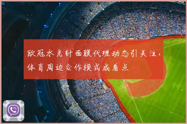 欧冠水光针面膜代理动态引关注，体育周边合作模式成看点