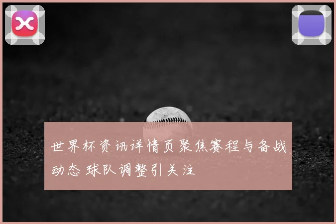 世界杯资讯详情页聚焦赛程与备战动态 球队调整引关注