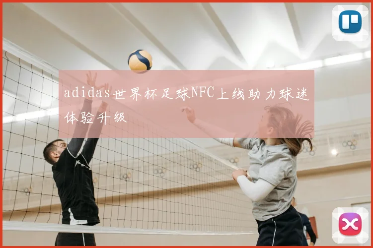 adidas世界杯足球NFC上线助力球迷体验升级