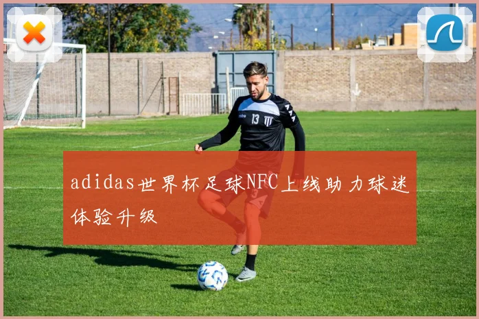 adidas世界杯足球NFC上线助力球迷体验升级