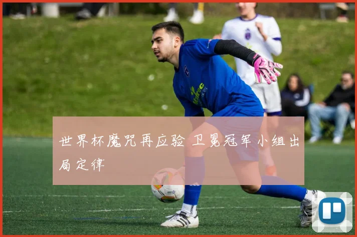 世界杯魔咒再应验 卫冕冠军小组出局定律