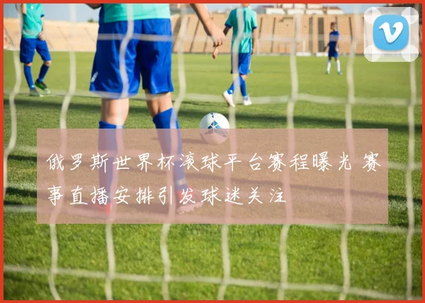 俄罗斯世界杯滚球平台赛程曝光 赛事直播安排引发球迷关注