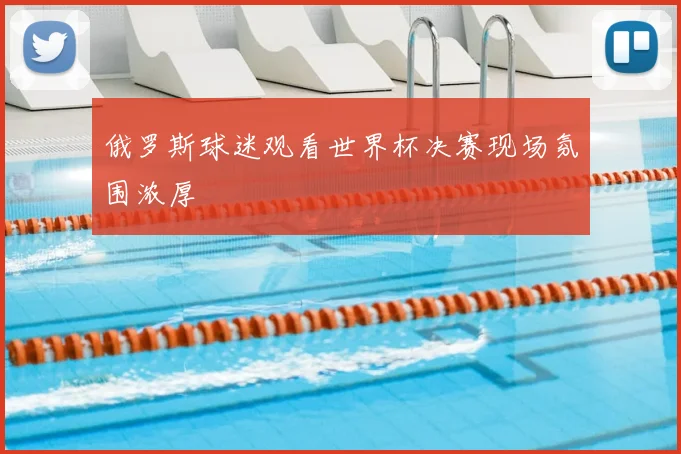 俄罗斯球迷观看世界杯决赛现场氛围浓厚