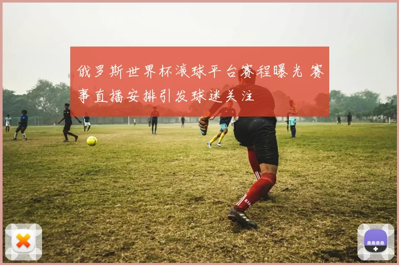 俄罗斯世界杯滚球平台赛程曝光 赛事直播安排引发球迷关注
