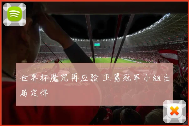 世界杯魔咒再应验 卫冕冠军小组出局定律