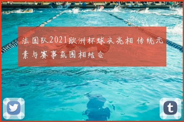 法国队2021欧洲杯球衣亮相 传统元素与赛事氛围相结合
