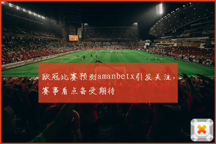 欧冠比赛预测amanbetx引发关注，赛事看点备受期待