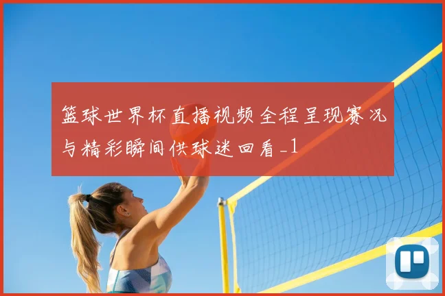 篮球世界杯直播视频全程呈现赛况与精彩瞬间供球迷回看_1