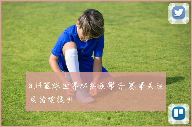 aj4篮球世界杯热度攀升 赛事关注度持续提升